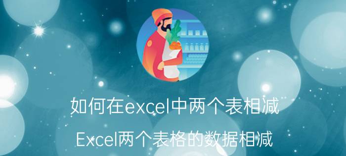 如何在excel中两个表相减 Excel两个表格的数据相减，怎么做？